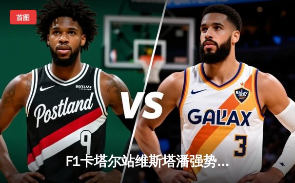 F1卡塔尔站维斯塔潘强势加冕三冠王，中超争冠悬念再起上海海港战平山东泰山